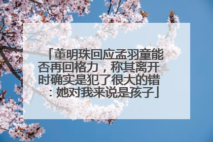 董明珠回应孟羽童能否再回格力，称其离开时确实是犯了很大的错：她对我来说是孩子