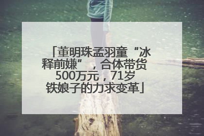 董明珠孟羽童“冰释前嫌”，合体带货500万元，71岁铁娘子的力求变革