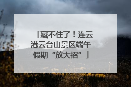 藏不住了！连云港云台山景区端午假期“放大招”