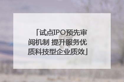 试点IPO预先审阅机制 提升服务优质科技型企业质效