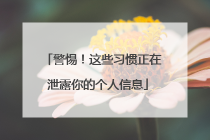 警惕！这些习惯正在泄露你的个人信息