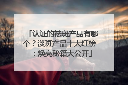 认证的祛斑产品有哪个？淡斑产品十大红榜：焕亮秘籍大公开