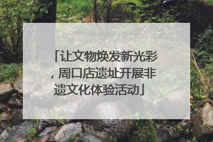 让文物焕发新光彩，周口店遗址开展非遗文化体验活动