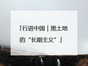 行进中国｜黑土地的“长期主义”