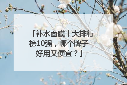补水面膜十大排行榜10强，哪个牌子好用又便宜？