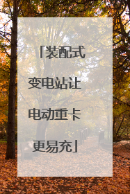 装配式变电站让电动重卡更易充