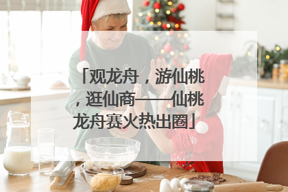 观龙舟，游仙桃，逛仙商——仙桃龙舟赛火热出圈