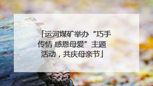 运河煤矿举办“巧手传情 感恩母爱”主题活动，共庆母亲节