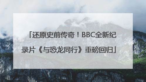 还原史前传奇！BBC全新纪录片《与恐龙同行》重磅回归