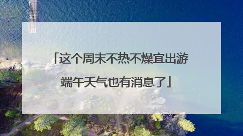 这个周末不热不燥宜出游 端午天气也有消息了