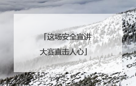 这场安全宣讲大赛直击人心