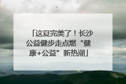 这夏完美了！长沙公益健步走点燃“健康+公益”新热潮