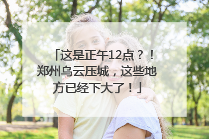 这是正午12点？！郑州乌云压城，这些地方已经下大了！