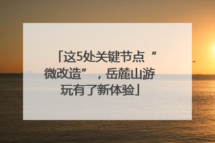 这5处关键节点“微改造”，岳麓山游玩有了新体验