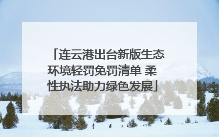 连云港出台新版生态环境轻罚免罚清单 柔性执法助力绿色发展
