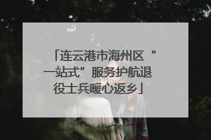 连云港市海州区“一站式”服务护航退役士兵暖心返乡