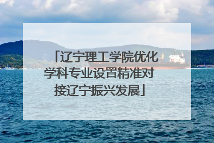 辽宁理工学院优化学科专业设置精准对接辽宁振兴发展