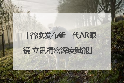 谷歌发布新一代AR眼镜 立讯精密深度赋能