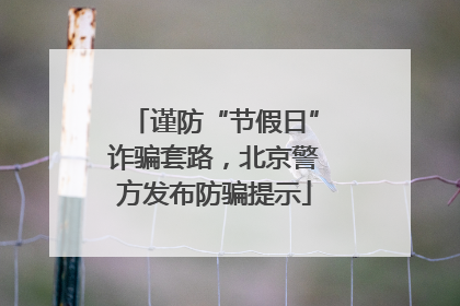 谨防“节假日”诈骗套路，北京警方发布防骗提示