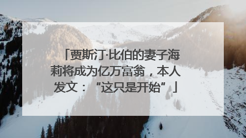 贾斯汀·比伯的妻子海莉将成为亿万富翁，本人发文：“这只是开始”