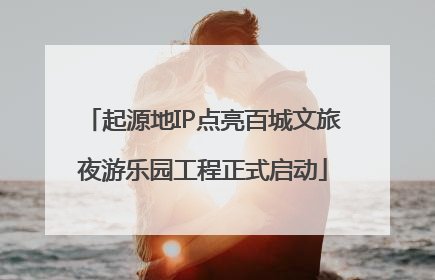起源地IP点亮百城文旅夜游乐园工程正式启动