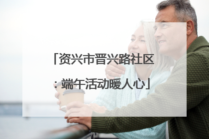 资兴市晋兴路社区：端午活动暖人心