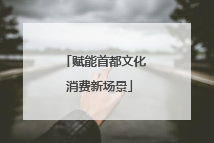 赋能首都文化消费新场景