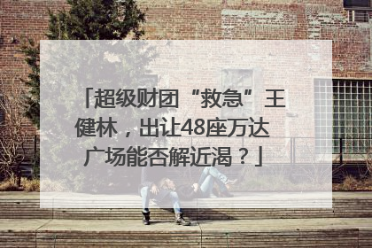 超级财团“救急”王健林，出让48座万达广场能否解近渴？