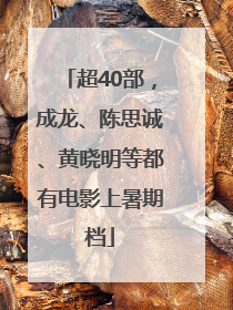 超40部，成龙、陈思诚、黄晓明等都有电影上暑期档