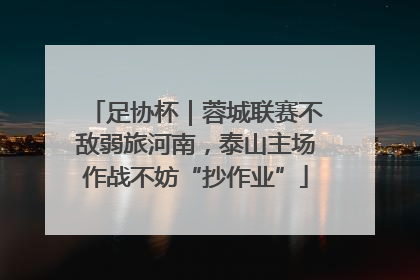 足协杯｜蓉城联赛不敌弱旅河南，泰山主场作战不妨“抄作业”