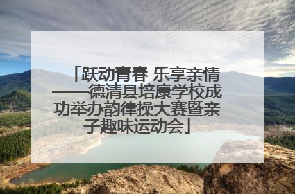 跃动青春 乐享亲情——德清县培康学校成功举办韵律操大赛暨亲子趣味运动会