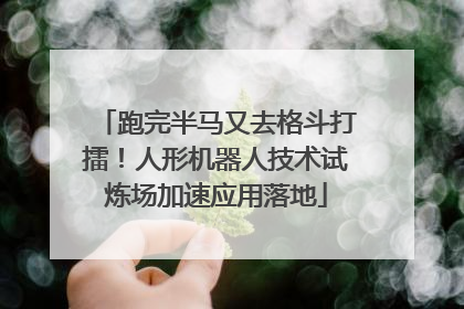 跑完半马又去格斗打擂！人形机器人技术试炼场加速应用落地