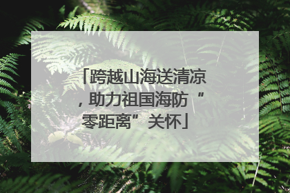 跨越山海送清凉，助力祖国海防“零距离”关怀