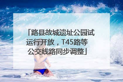 路县故城遗址公园试运行开放，T45路等公交线路同步调整