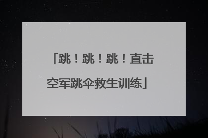 跳！跳！跳！直击空军跳伞救生训练