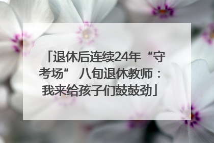 退休后连续24年“守考场” 八旬退休教师：我来给孩子们鼓鼓劲