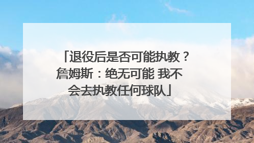 退役后是否可能执教？詹姆斯：绝无可能 我不会去执教任何球队