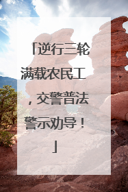 逆行三轮满载农民工，交警普法警示劝导！