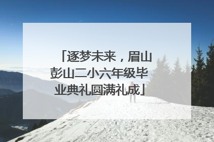 逐梦未来，眉山彭山二小六年级毕业典礼圆满礼成
