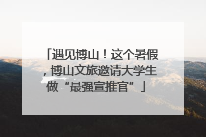 遇见博山！这个暑假，博山文旅邀请大学生做“最强宣推官”