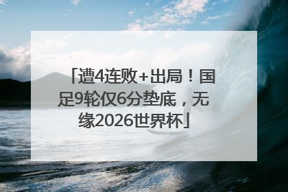 遭4连败+出局！国足9轮仅6分垫底，无缘2026世界杯