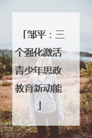 邹平：三个强化激活青少年思政教育新动能
