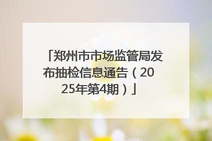 郑州市市场监管局发布抽检信息通告（2025年第4期）