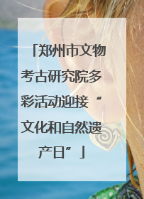 郑州市文物考古研究院多彩活动迎接“文化和自然遗产日”