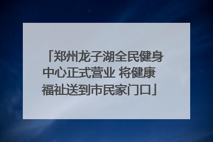 郑州龙子湖全民健身中心正式营业 将健康福祉送到市民家门口