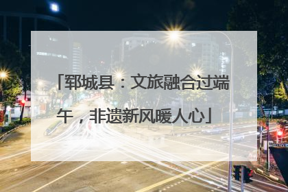 郓城县：文旅融合过端午，非遗新风暖人心