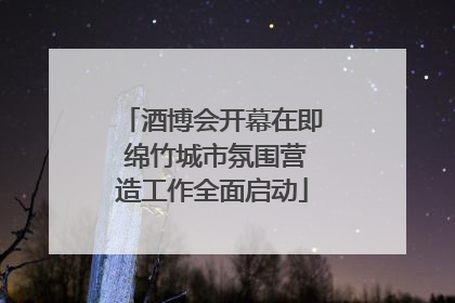 酒博会开幕在即 绵竹城市氛围营造工作全面启动