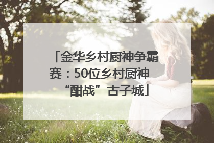 金华乡村厨神争霸赛：50位乡村厨神“酣战”古子城