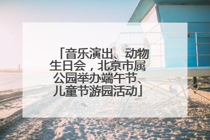 音乐演出、动物生日会，北京市属公园举办端午节、儿童节游园活动