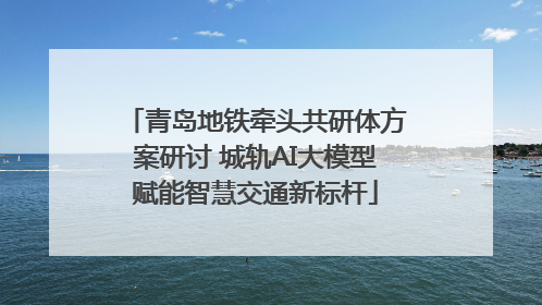 青岛地铁牵头共研体方案研讨 城轨AI大模型赋能智慧交通新标杆
